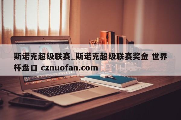 斯诺克超级联赛_斯诺克超级联赛奖金 世界杯盘口 cznuofan.com