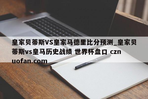皇家贝蒂斯VS皇家马德里比分预测_皇家贝蒂斯vs皇马历史战绩 世界杯盘口 cznuofan.com