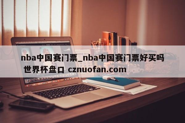 nba中国赛门票_nba中国赛门票好买吗 世界杯盘口 cznuofan.com