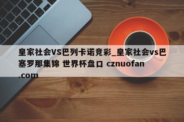 皇家社会VS巴列卡诺竞彩_皇家社会vs巴塞罗那集锦 世界杯盘口 cznuofan.com
