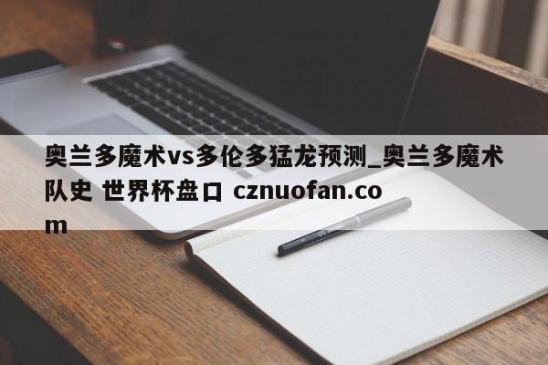 奥兰多魔术vs多伦多猛龙预测_奥兰多魔术队史 世界杯盘口 cznuofan.com