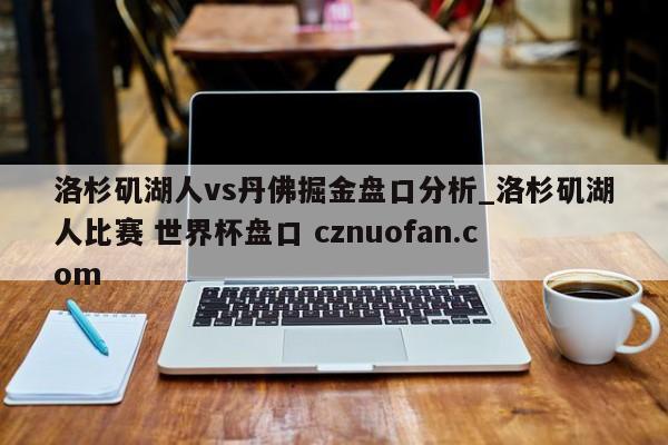 洛杉矶湖人vs丹佛掘金盘口分析_洛杉矶湖人比赛 世界杯盘口 cznuofan.com