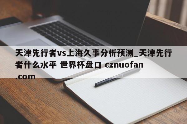 天津先行者vs上海久事分析预测_天津先行者什么水平 世界杯盘口 cznuofan.com