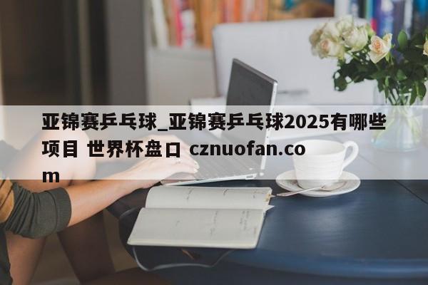 亚锦赛乒乓球_亚锦赛乒乓球2025有哪些项目 世界杯盘口 cznuofan.com