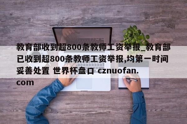 教育部收到超800条教师工资举报_教育部已收到超800条教师工资举报,均第一时间妥善处置 世界杯盘口 cznuofan.com