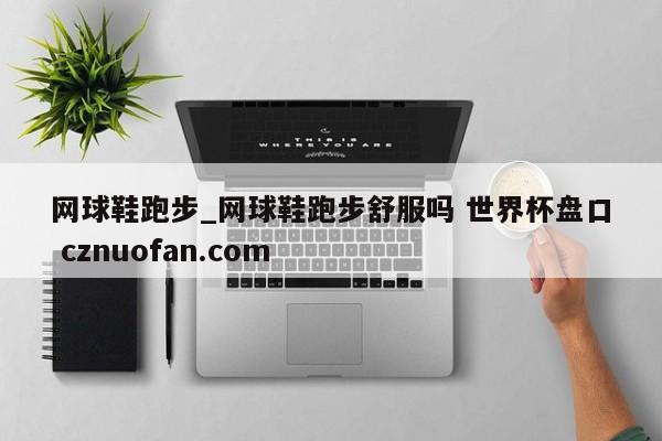 网球鞋跑步_网球鞋跑步舒服吗 世界杯盘口 cznuofan.com