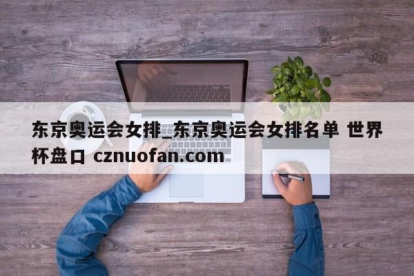 东京奥运会女排_东京奥运会女排名单 世界杯盘口 cznuofan.com