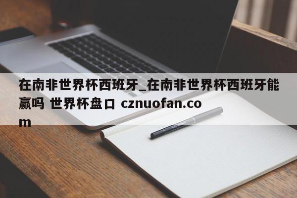 在南非世界杯西班牙_在南非世界杯西班牙能赢吗 世界杯盘口 cznuofan.com