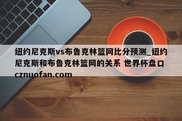 纽约尼克斯vs布鲁克林篮网比分预测_纽约尼克斯和布鲁克林篮网的关系 世界杯盘口 cznuofan.com