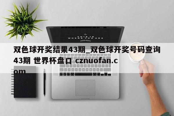 双色球开奖结果43期_双色球开奖号码查询43期 世界杯盘口 cznuofan.com