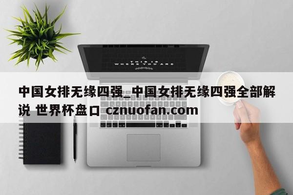 中国女排无缘四强_中国女排无缘四强全部解说 世界杯盘口 cznuofan.com