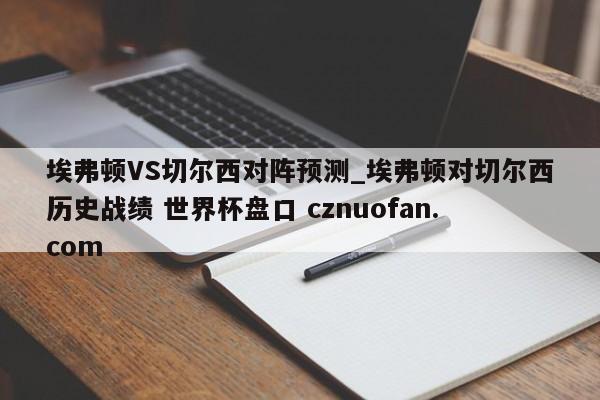 埃弗顿VS切尔西对阵预测_埃弗顿对切尔西历史战绩 世界杯盘口 cznuofan.com