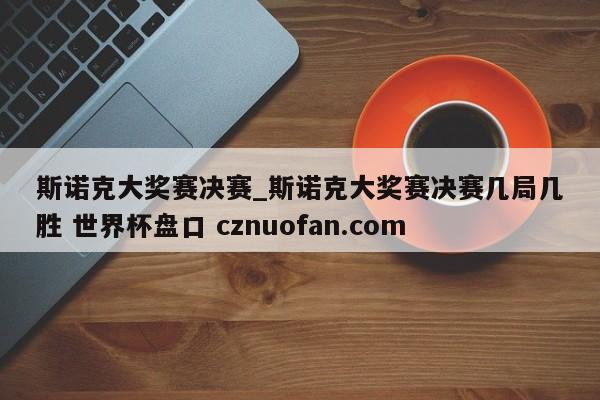 斯诺克大奖赛决赛_斯诺克大奖赛决赛几局几胜 世界杯盘口 cznuofan.com