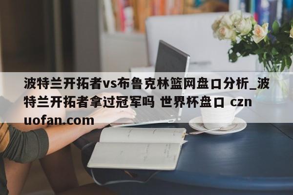 波特兰开拓者vs布鲁克林篮网盘口分析_波特兰开拓者拿过冠军吗 世界杯盘口 cznuofan.com