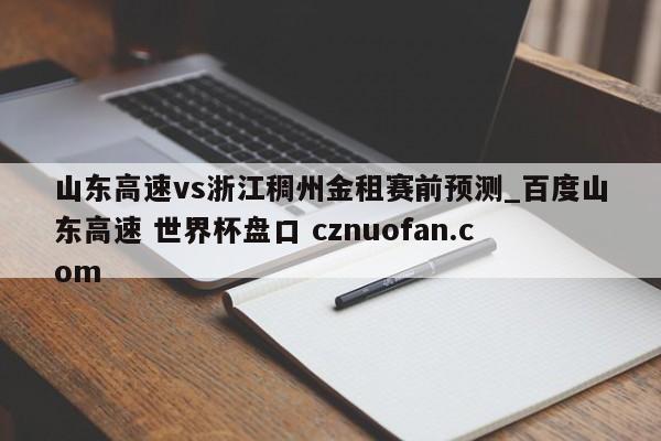山东高速vs浙江稠州金租赛前预测_百度山东高速 世界杯盘口 cznuofan.com