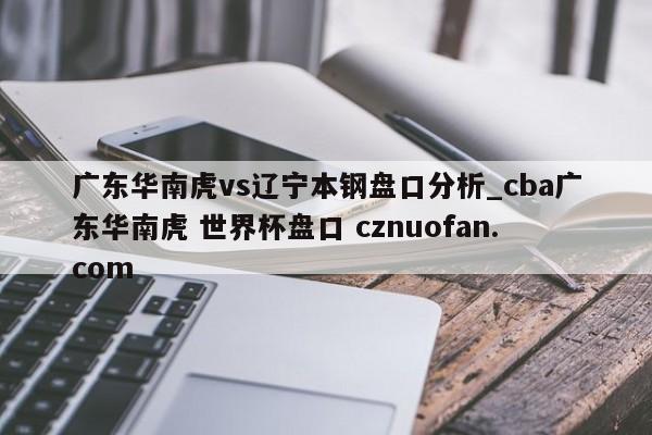 广东华南虎vs辽宁本钢盘口分析_cba广东华南虎 世界杯盘口 cznuofan.com