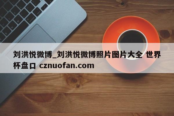 刘洪悦微博_刘洪悦微博照片图片大全 世界杯盘口 cznuofan.com